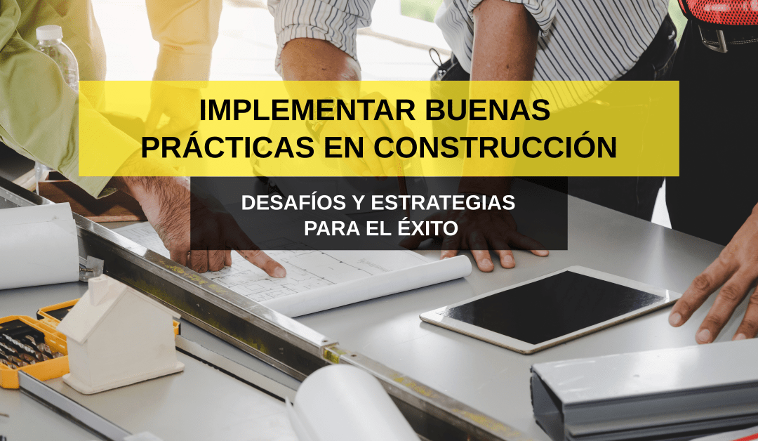 Implementar Buenas Prácticas en Construcción: Desafíos y Estrategias para el Éxito